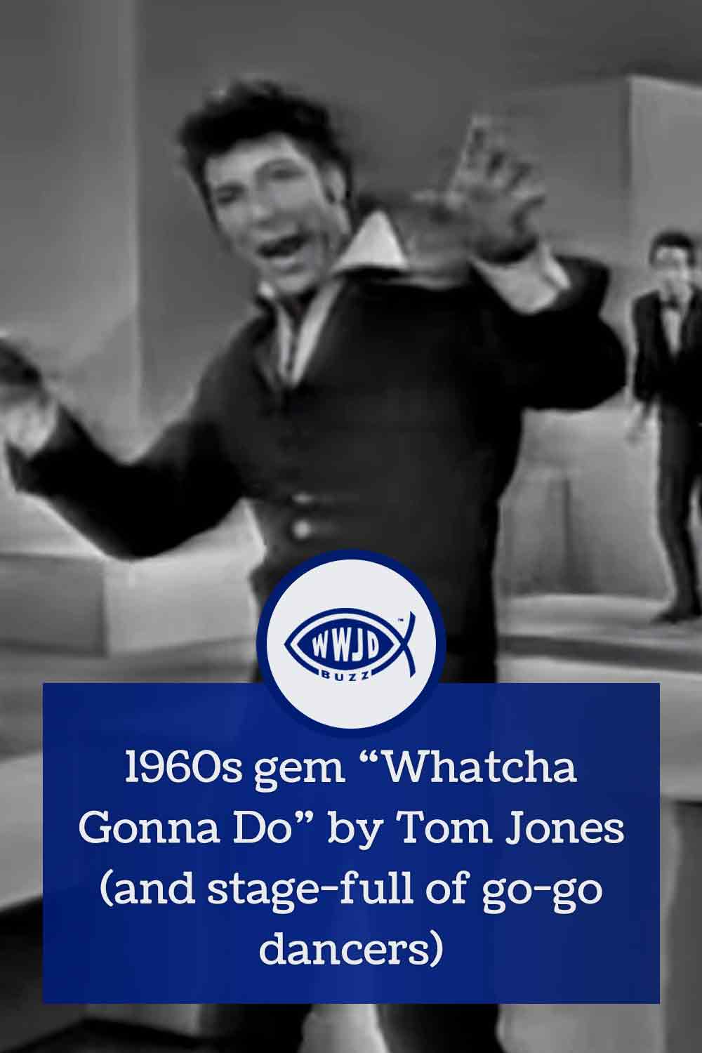 1960s gem “Whatcha Gonna Do” by Tom Jones (and stage-full of go-go dancers)